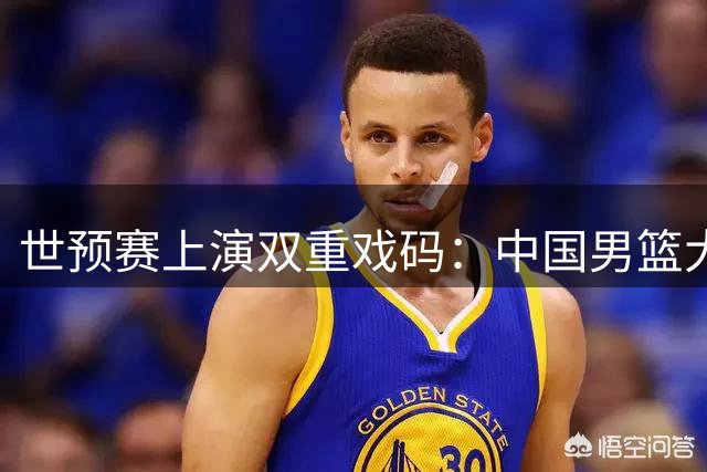 世预赛上演双重戏码：中国男篮大胜与亚洲豪强爆冷