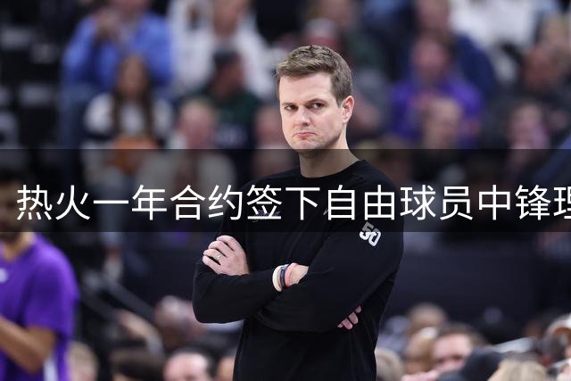 热火一年合约签下自由球员中锋理查兹